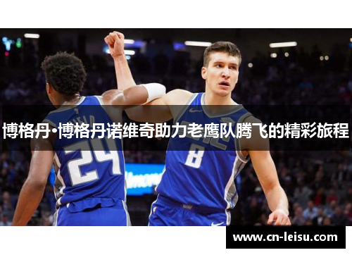 博格丹·博格丹诺维奇助力老鹰队腾飞的精彩旅程