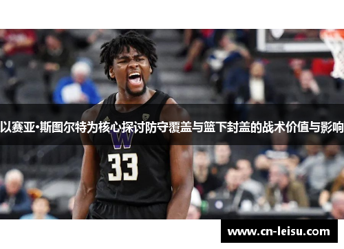 以赛亚·斯图尔特为核心探讨防守覆盖与篮下封盖的战术价值与影响