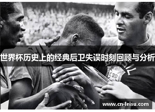 世界杯历史上的经典后卫失误时刻回顾与分析