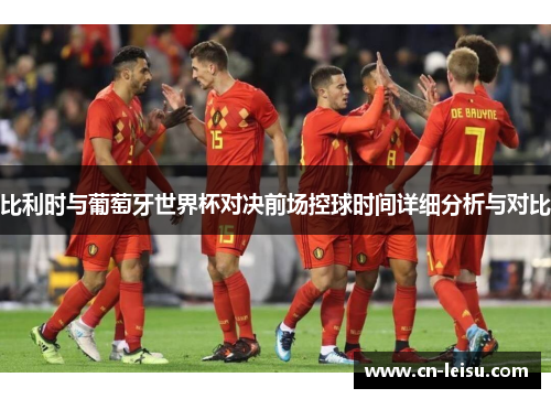 比利时与葡萄牙世界杯对决前场控球时间详细分析与对比