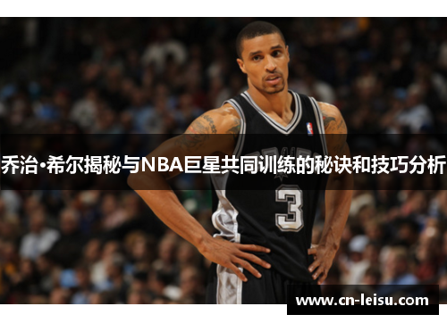 乔治·希尔揭秘与NBA巨星共同训练的秘诀和技巧分析