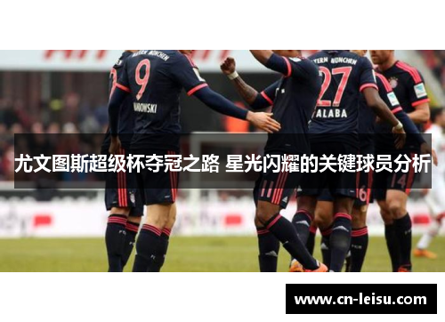 尤文图斯超级杯夺冠之路 星光闪耀的关键球员分析