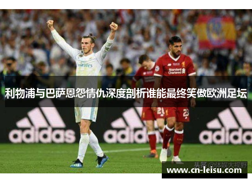 利物浦与巴萨恩怨情仇深度剖析谁能最终笑傲欧洲足坛