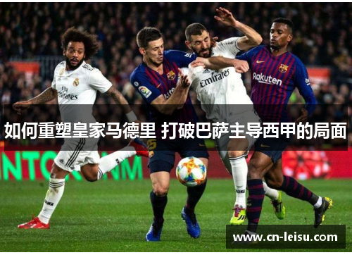 如何重塑皇家马德里 打破巴萨主导西甲的局面