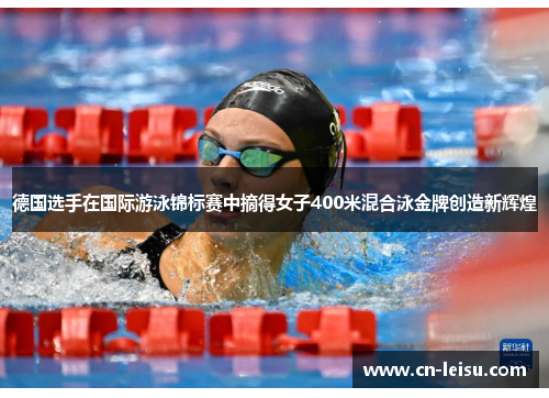 德国选手在国际游泳锦标赛中摘得女子400米混合泳金牌创造新辉煌