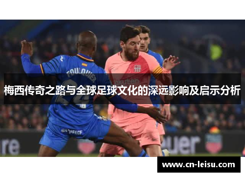 梅西传奇之路与全球足球文化的深远影响及启示分析