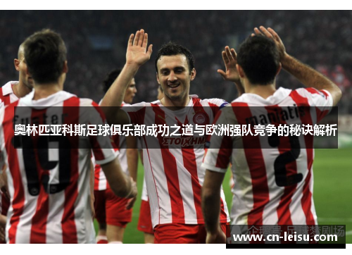 奥林匹亚科斯足球俱乐部成功之道与欧洲强队竞争的秘诀解析