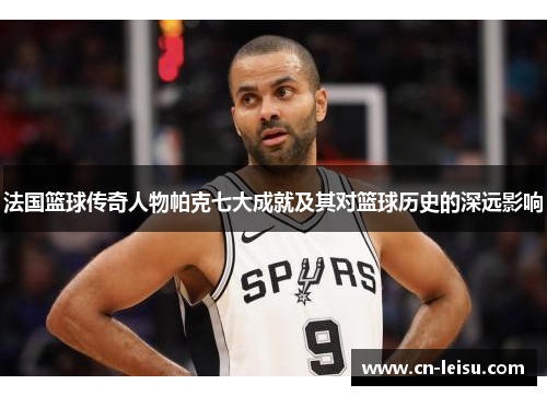 法国篮球传奇人物帕克七大成就及其对篮球历史的深远影响