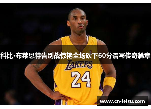 科比·布莱恩特告别战惊艳全场砍下60分谱写传奇篇章