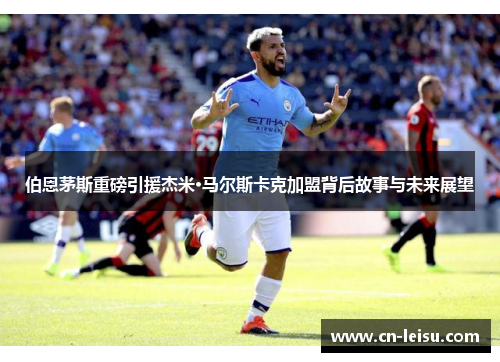 伯恩茅斯重磅引援杰米·马尔斯卡克加盟背后故事与未来展望