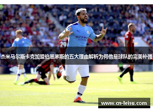 杰米马尔斯卡克加盟伯恩茅斯的五大理由解析为何他是球队的完美补强