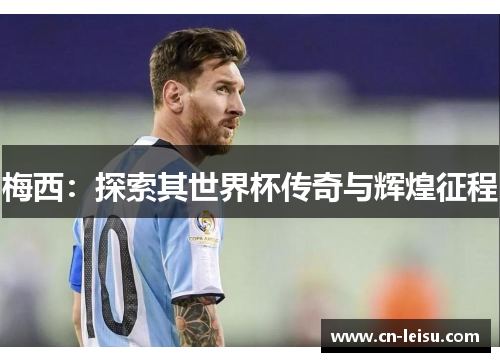 梅西：探索其世界杯传奇与辉煌征程