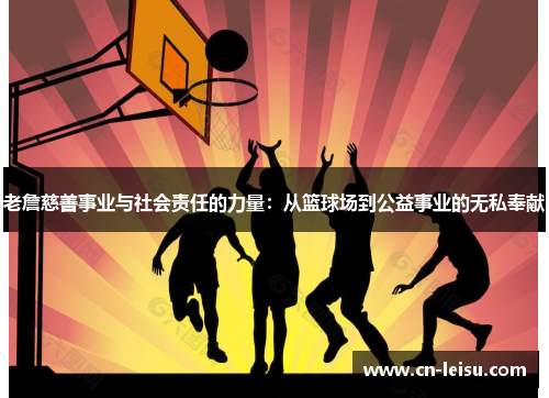 老詹慈善事业与社会责任的力量：从篮球场到公益事业的无私奉献