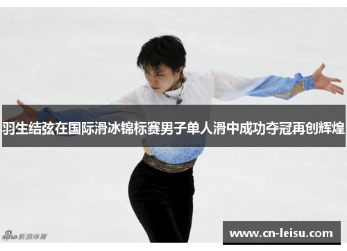羽生结弦在国际滑冰锦标赛男子单人滑中成功夺冠再创辉煌