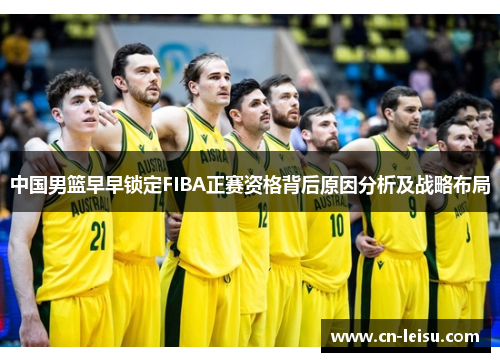 中国男篮早早锁定FIBA正赛资格背后原因分析及战略布局