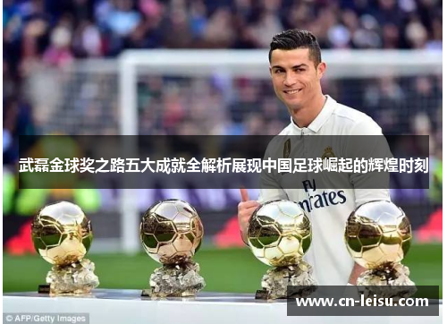 武磊金球奖之路五大成就全解析展现中国足球崛起的辉煌时刻