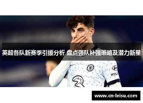英超各队新赛季引援分析 盘点强队补强策略及潜力新星