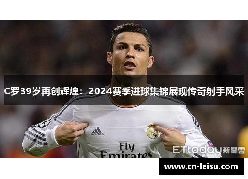 C罗39岁再创辉煌：2024赛季进球集锦展现传奇射手风采