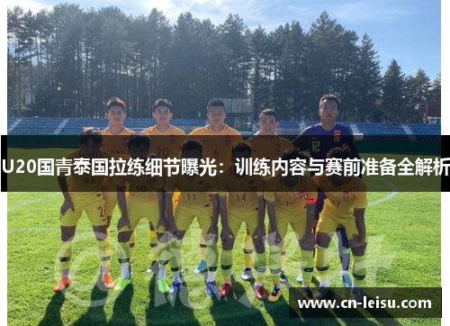 U20国青泰国拉练细节曝光：训练内容与赛前准备全解析