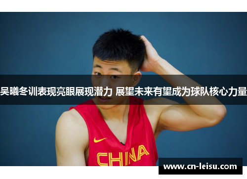 吴曦冬训表现亮眼展现潜力 展望未来有望成为球队核心力量