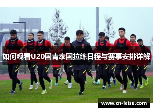 如何观看U20国青泰国拉练日程与赛事安排详解