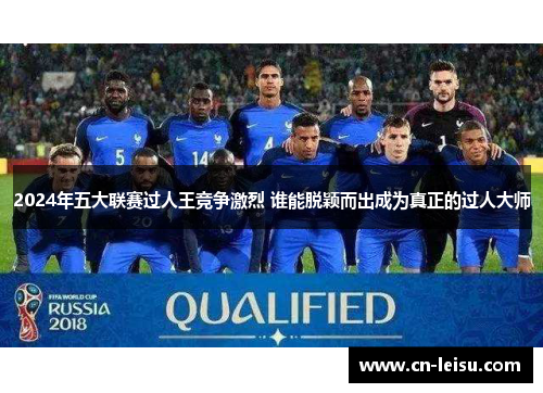 2024年五大联赛过人王竞争激烈 谁能脱颖而出成为真正的过人大师