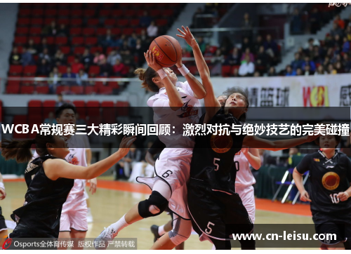 WCBA常规赛三大精彩瞬间回顾：激烈对抗与绝妙技艺的完美碰撞