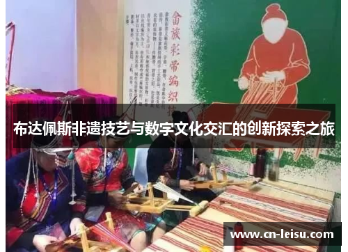 布达佩斯非遗技艺与数字文化交汇的创新探索之旅