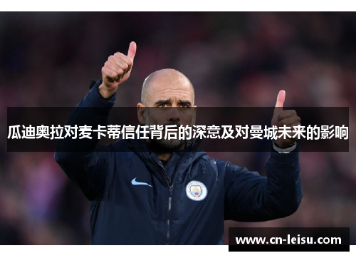 瓜迪奥拉对麦卡蒂信任背后的深意及对曼城未来的影响