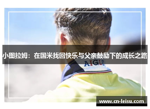 小图拉姆：在国米找回快乐与父亲鼓励下的成长之路