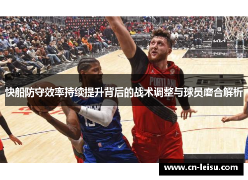 快船防守效率持续提升背后的战术调整与球员磨合解析