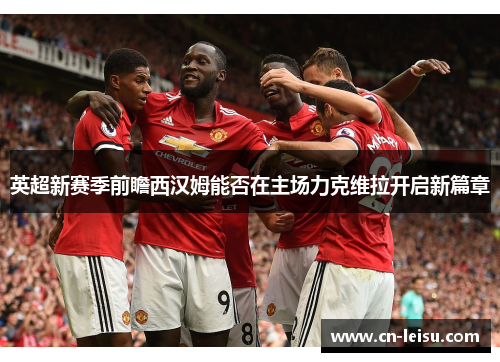 英超新赛季前瞻西汉姆能否在主场力克维拉开启新篇章