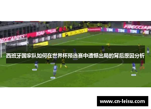 西班牙国家队如何在世界杯预选赛中遗憾出局的背后原因分析