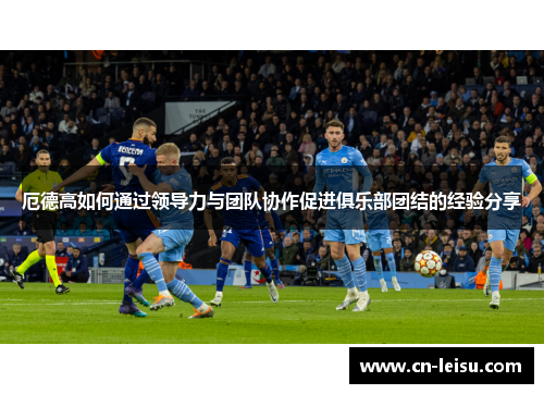 厄德高如何通过领导力与团队协作促进俱乐部团结的经验分享