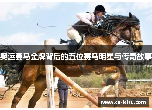 奥运赛马金牌背后的五位赛马明星与传奇故事
