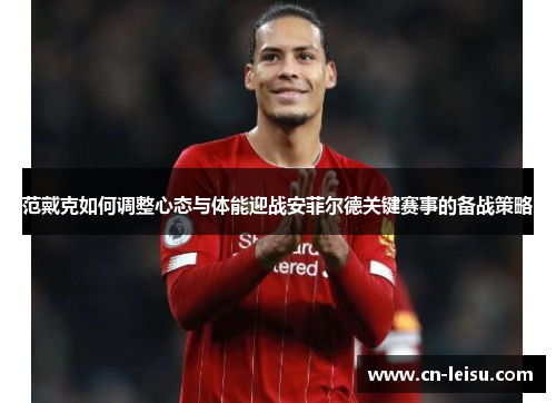 范戴克如何调整心态与体能迎战安菲尔德关键赛事的备战策略