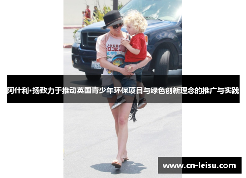 阿什利·扬致力于推动英国青少年环保项目与绿色创新理念的推广与实践