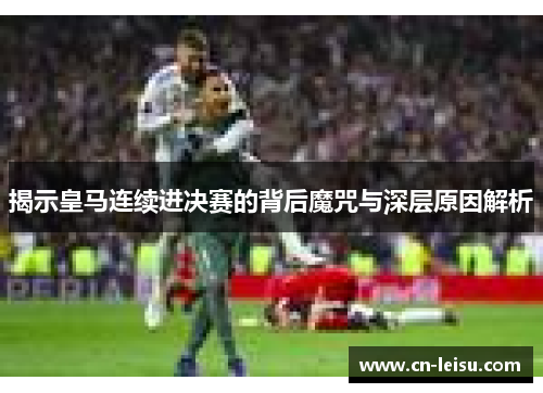 揭示皇马连续进决赛的背后魔咒与深层原因解析