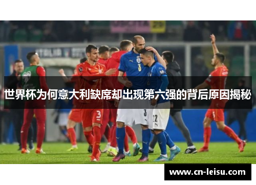 世界杯为何意大利缺席却出现第六强的背后原因揭秘