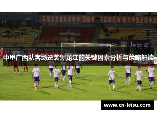 中甲广西队客场逆袭黑龙江的关键因素分析与策略解读