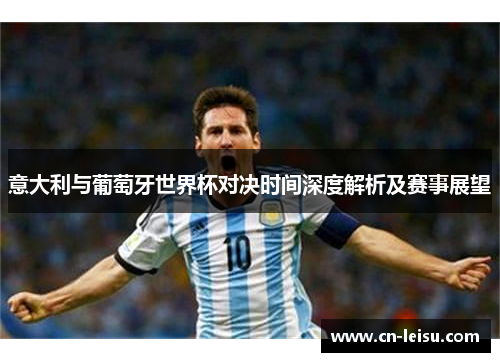 意大利与葡萄牙世界杯对决时间深度解析及赛事展望