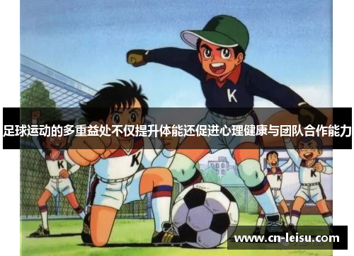 足球运动的多重益处不仅提升体能还促进心理健康与团队合作能力