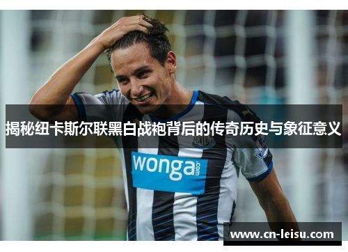 揭秘纽卡斯尔联黑白战袍背后的传奇历史与象征意义