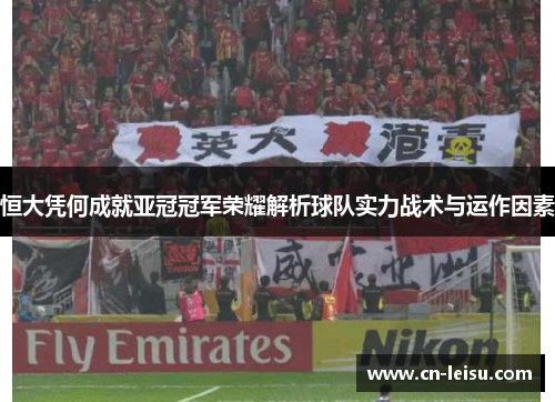 恒大凭何成就亚冠冠军荣耀解析球队实力战术与运作因素