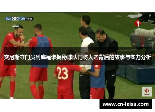 突尼斯守门员到底是谁揭秘球队门将人选背后的故事与实力分析